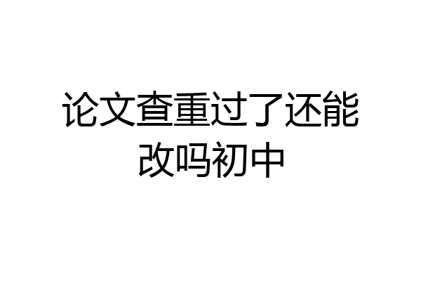 论文查重过了还能改吗初中