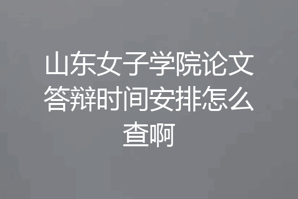 山东女子学院论文答辩时间安排怎么查啊
