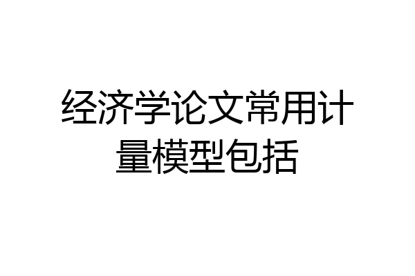 经济学论文常用计量模型包括