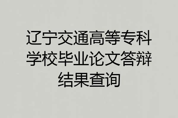 辽宁交通高等专科学校毕业论文答辩结果查询