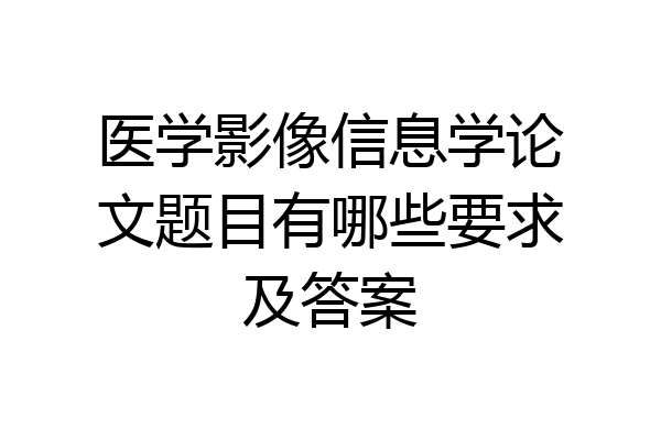 医学影像信息学论文题目有哪些要求及答案