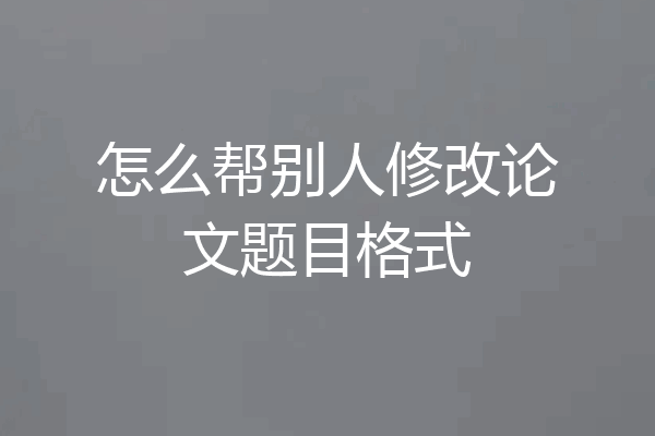 怎么帮别人修改论文题目格式