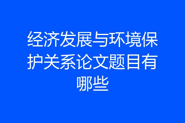 经济发展与环境保护关系论文题目有哪些