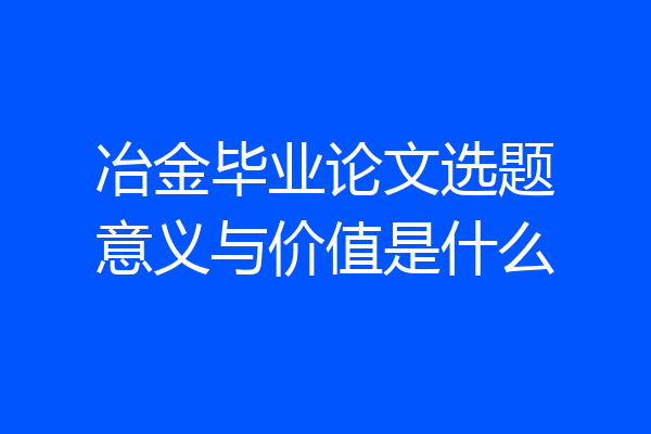 冶金毕业论文选题意义与价值是什么