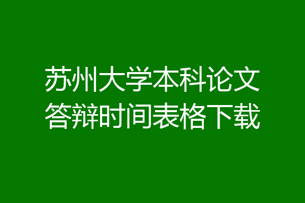 苏州大学本科论文答辩时间表格下载