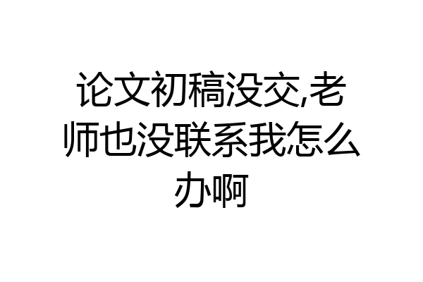 论文初稿没交,老师也没联系我怎么办啊