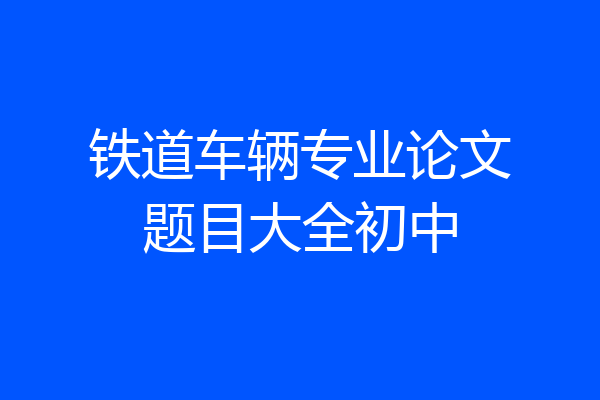 铁道车辆专业论文题目大全初中