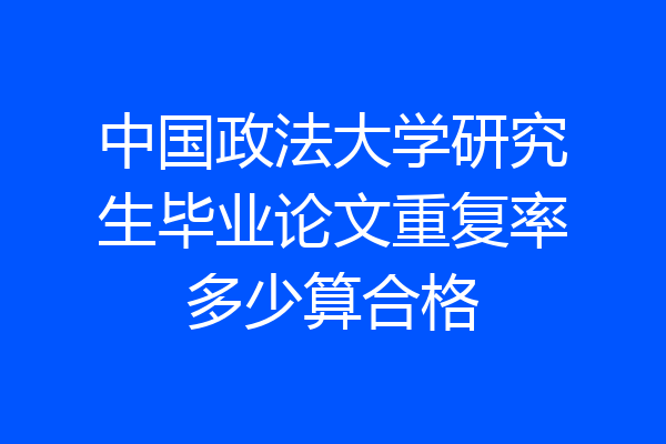 中国政法大学研究生毕业论文重复率多少算合格