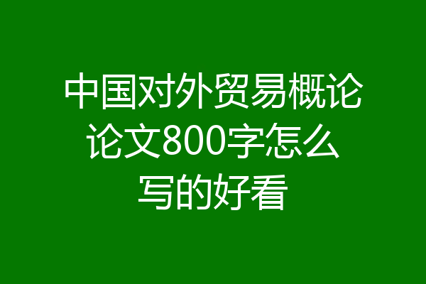中国对外贸易概论论文800字怎么写的好看