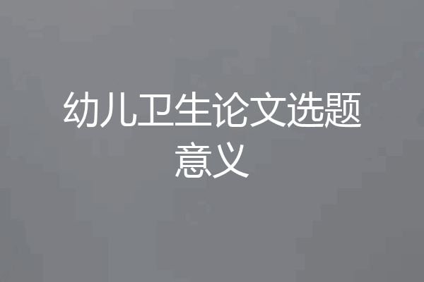 幼儿卫生论文选题意义