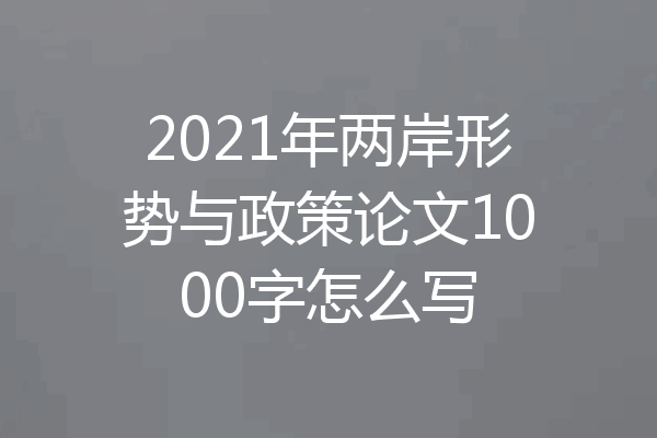 2021年两岸形势与政策论文1000字怎么写