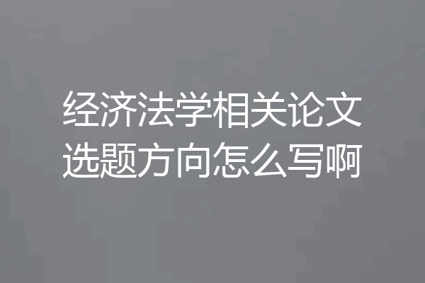 经济法学相关论文选题方向怎么写啊