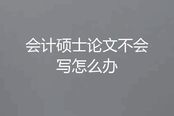 会计硕士论文不会写怎么办