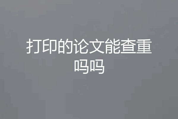 打印的论文能查重吗吗