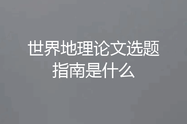 世界地理论文选题指南是什么