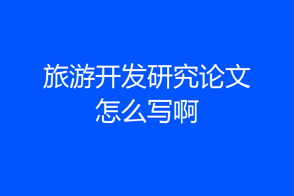 旅游开发研究论文怎么写啊