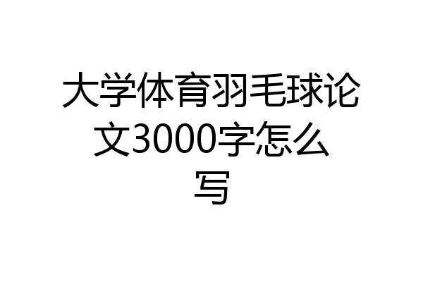 大学体育羽毛球论文3000字怎么写
