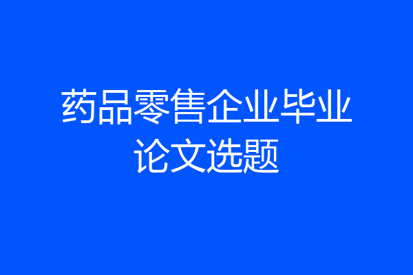 药品零售企业毕业论文选题