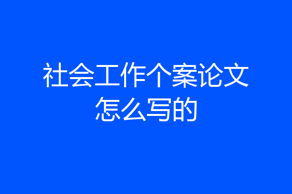 社会工作个案论文怎么写的
