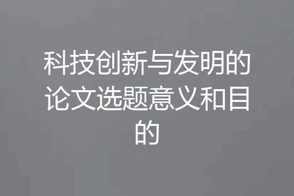 科技创新与发明的论文选题意义和目的