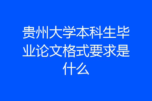 贵州大学本科生毕业论文格式要求是什么