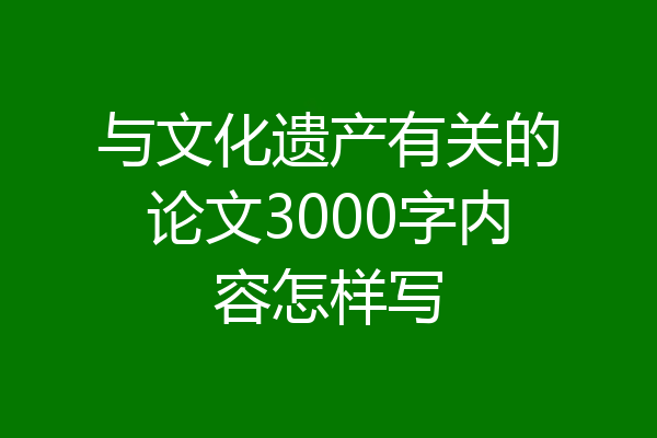 与文化遗产有关的论文3000字内容怎样写