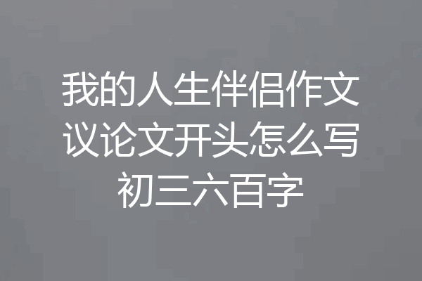 我的人生伴侣作文议论文开头怎么写初三六百字