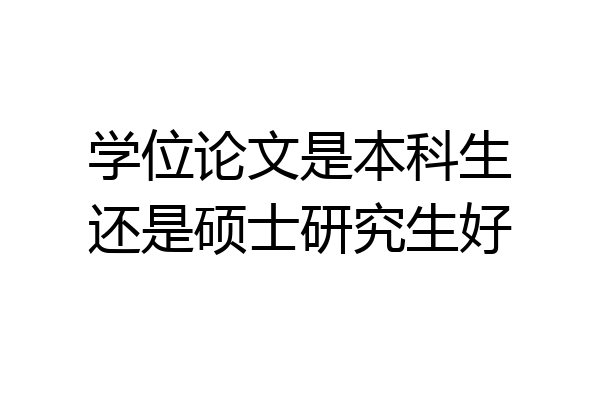 学位论文是本科生还是硕士研究生好