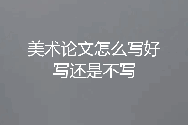 美术论文怎么写好写还是不写