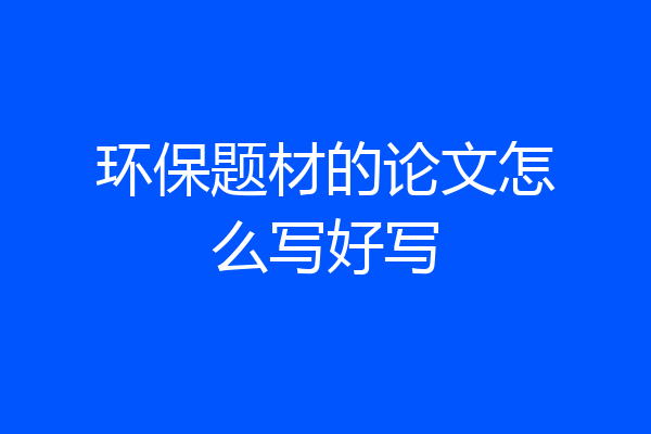 环保题材的论文怎么写好写