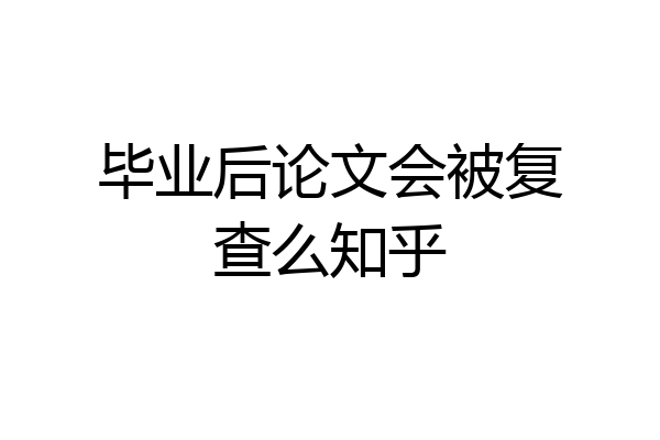 毕业后论文会被复查么知乎