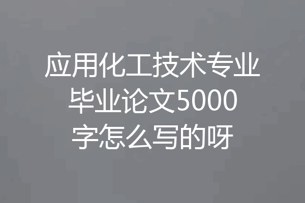 应用化工技术专业毕业论文5000字怎么写的呀