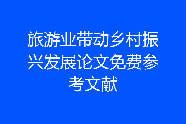 旅游业带动乡村振兴发展论文免费参考文献