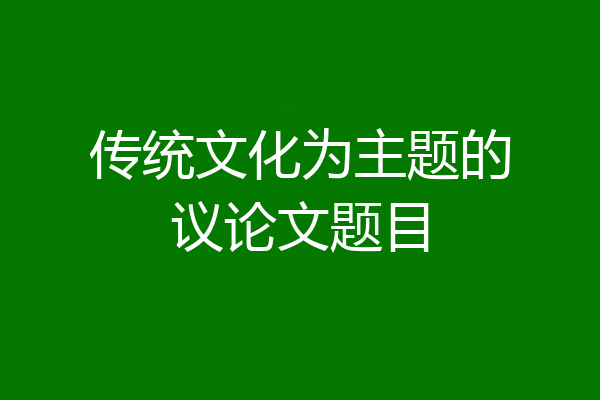传统文化为主题的议论文题目