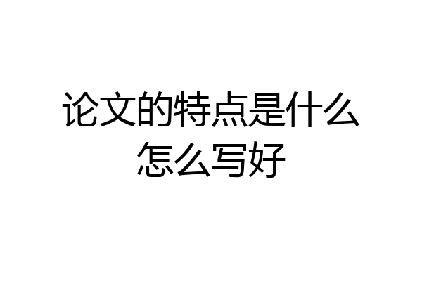 论文的特点是什么怎么写好