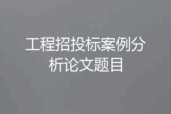 工程招投标案例分析论文题目