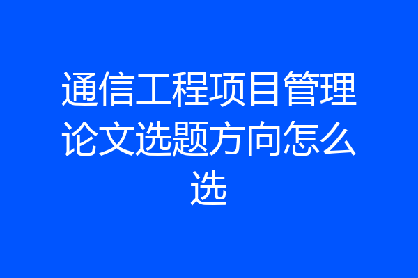 通信工程项目管理论文选题方向怎么选