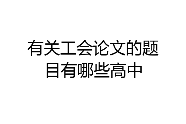 有关工会论文的题目有哪些高中