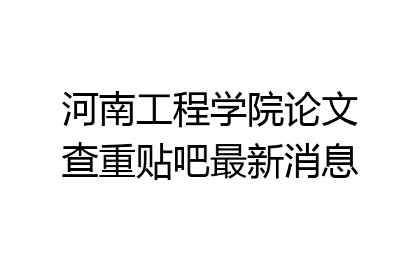 河南工程学院论文查重贴吧最新消息