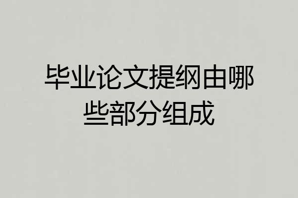毕业论文提纲由哪些部分组成