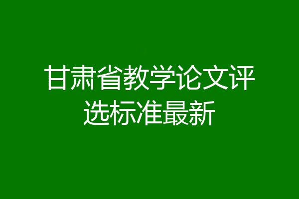 甘肃省教学论文评选标准最新