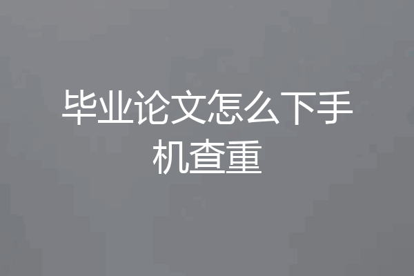 毕业论文怎么下手机查重