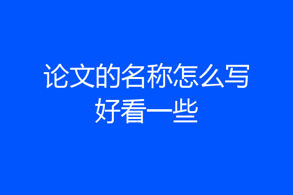 论文的名称怎么写好看一些