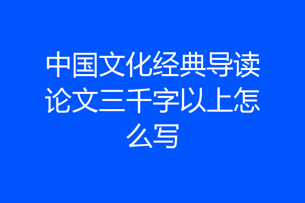 中国文化经典导读论文三千字以上怎么写