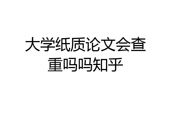 大学纸质论文会查重吗吗知乎