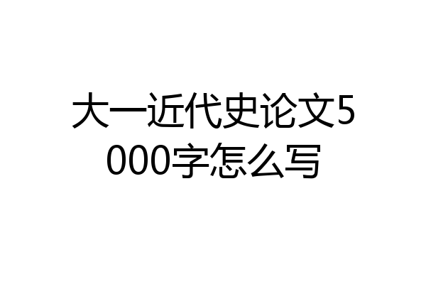 大一近代史论文5000字怎么写