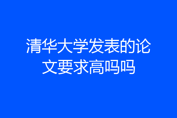 清华大学发表的论文要求高吗吗