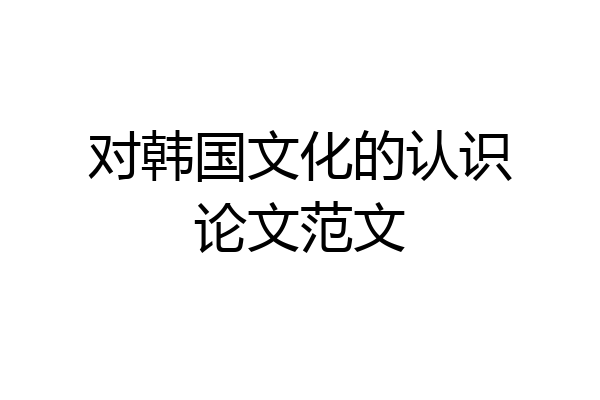 对韩国文化的认识论文范文