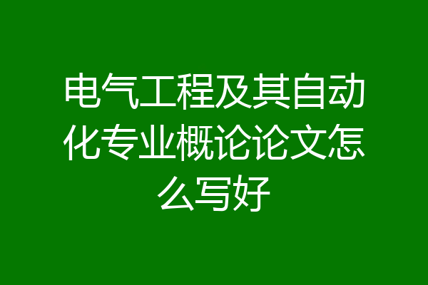 电气工程及其自动化专业概论论文怎么写好