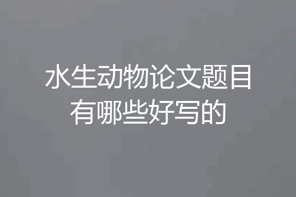水生动物论文题目有哪些好写的